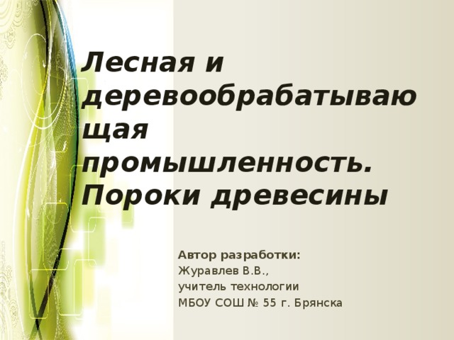 Лесная и деревообрабатывающая  промышленность.  Пороки древесины   Автор разработки: Журавлев В.В., учитель технологии МБОУ СОШ № 55 г. Брянска 