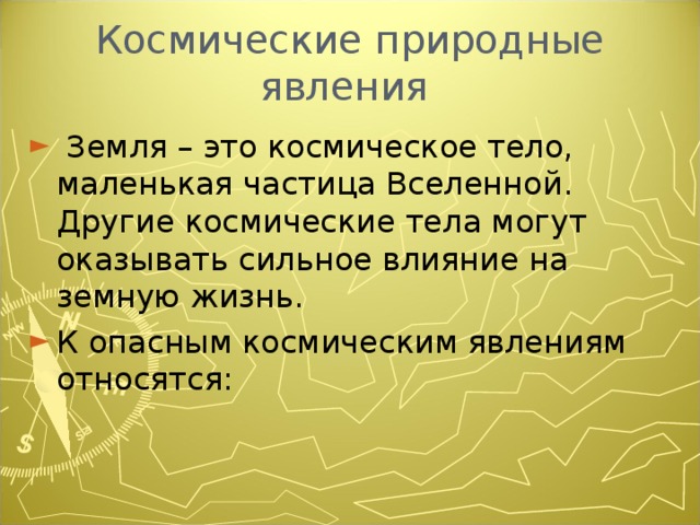 Космические природные явления  Земля – это космическое тело, маленькая частица Вселенной. Другие космические тела могут оказывать сильное влияние на земную жизнь. К опасным космическим явлениям относятся: 