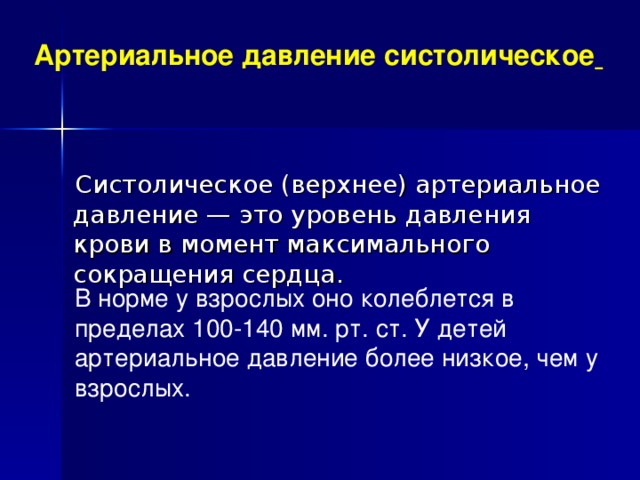 Артериальное давление систолическое   Систолическое (верхнее) артериальное давление — это уровень давления крови в момент максимального сокращения сердца. В норме у взрослых оно колеблется в пределах 100-140 мм. рт. ст. У детей артериальное давление более низкое, чем у взрослых. 