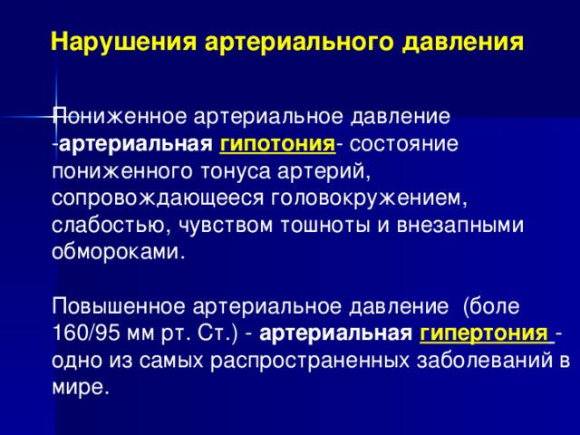 Нарушения артериального давления Пониженное артериальное давление - артериальная гипотония - состояние пониженного тонуса артерий, сопровождающееся головокружением, слабостью, чувством тошноты и внезапными обмороками.   Повышенное артериальное давление (боле 160/95 мм рт. Ст.) - артериальная гипертония  - одно из самых распространенных заболеваний в мире. 