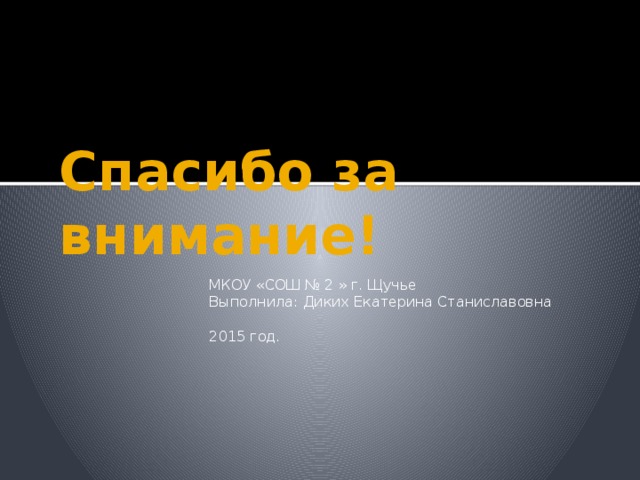 Спасибо за внимание! МКОУ «СОШ № 2 » г. Щучье Выполнила: Диких Екатерина Станиславовна 2015 год. 