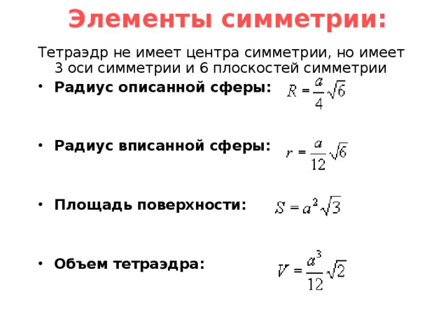  Элементы симметрии:   Тетраэдр не имеет центра симметрии, но имеет 3 оси симметрии и 6 плоскостей симметрии Радиус описанной сферы:   Радиус вписанной сферы:   Площадь поверхности:   Объем тетраэдра: 