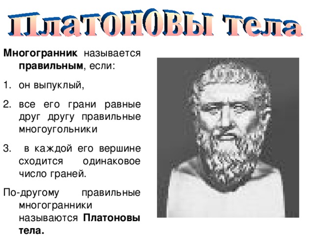 Многогранник называется правильным , если : он выпукл ый , все его грани равные друг другу правильные многоугольники  в каждой его вершине сходится одинаковое число граней. По-другому правильные многогранники называются Платоновы тела. 