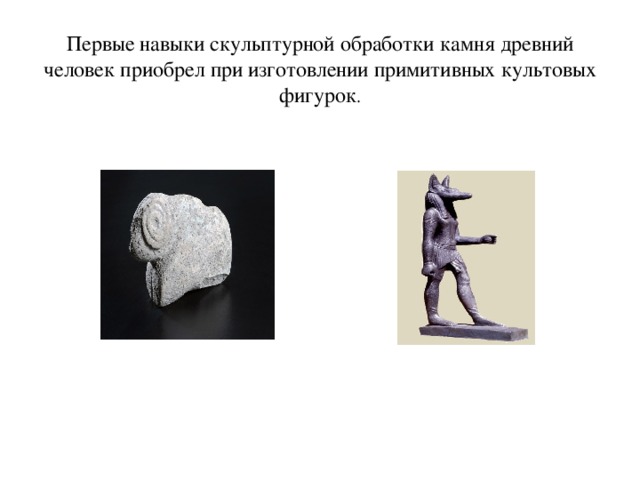      Первые навыки скульптурной обработки камня древний человек приобрел при изготовлении примитивных культовых фигурок .       