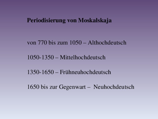 Periodisierung von Moskalskaja  von 770 bis zum 1050 – Althochdeutsch 1050-1350 – Mittelhochdeutsch 1350-1650 – Frühneuhochdeutsch 1650 bis zur Gegenwart – Neuhochdeutsch 