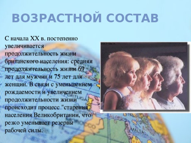 Возрастной состав С начала ХХ в. постепенно увеличивается продолжительность жизни британского населения: средняя продолжительность жизни 69 лет для мужчин и 75 лет для женщин. В связи с уменьшением рождаемости и увеличением продолжительности жизни происходит процесс 