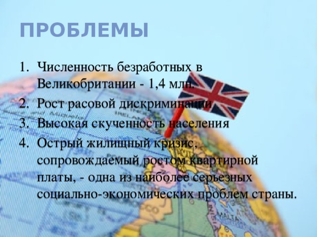 Проблемы Численность безработных в Великобритании - 1,4 млн . Рост расовой дискриминации Высокая скученность населения Острый жилищный кризис, сопровождаемый ростом квартирной платы, - одна из наиболее серьезных социально-экономических проблем страны. 