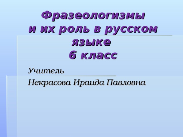 Фразеологизмы  и их роль в русском языке  6 класс Учитель Некрасова Ираида Павловна 