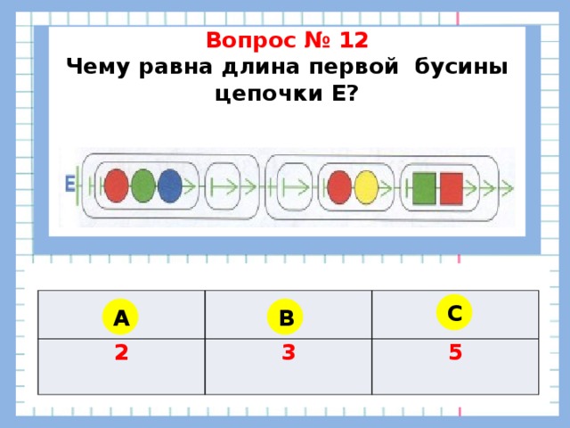    Вопрос № 12 Чему равна длина первой бусины цепочки Е?    2 3 5 C A B 