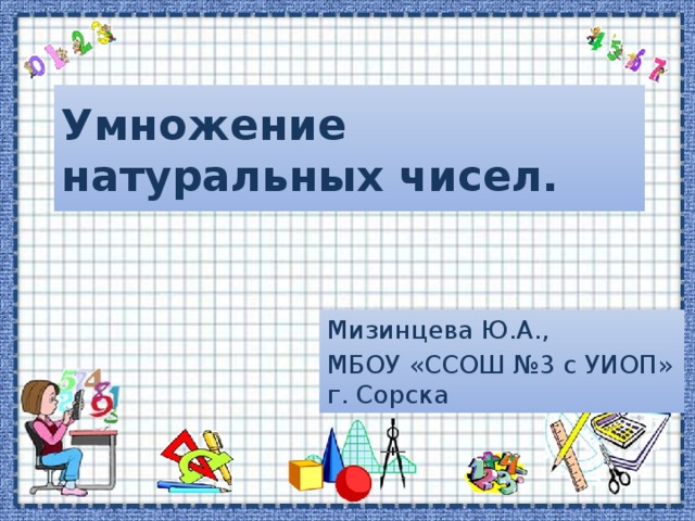 Умножение натуральных чисел. Мизинцева Ю.А., МБОУ «ССОШ №3 с УИОП» г. Сорска 