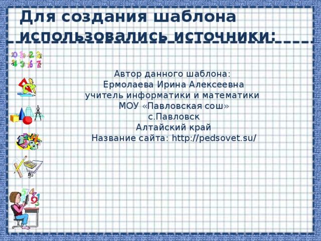 Для создания шаблона использовались источники: Автор данного шаблона: Ермолаева Ирина Алексеевна учитель информатики и математики МОУ «Павловская сош» с.Павловск Алтайский край Название сайта: http://pedsovet.su/ 