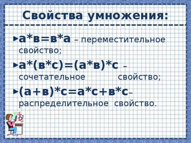 Свойства умножения: а*в=в*а – переместительное свойство; а*(в*с)=(а*в)*с –  сочетательное свойство; (а+в)*с=а*с+в*с – распределительное свойство. 