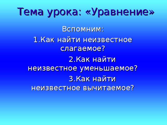 Тема урока: «Уравнение» Вспомним: 1.Как найти неизвестное слагаемое?  2.Как найти неизвестное уменьшаемое?  3.Как найти неизвестное вычитаемое? 