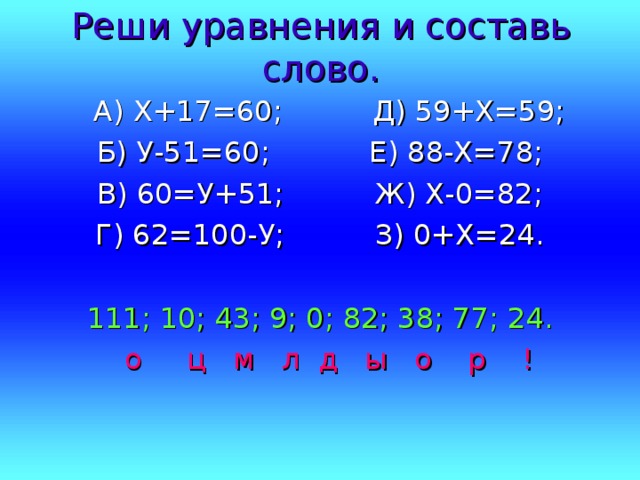 Реши уравнения и составь слово.  А) Х+17=60; Д) 59+Х=59; Б) У-51=60; Е) 88-Х=78; В) 60=У+51; Ж) Х-0=82; Г) 62=100-У; З) 0+Х=24. 111; 10; 43; 9; 0; 82; 38; 77; 24.  о ц м л д ы о р ! 