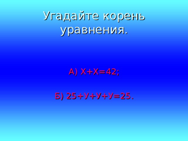 Угадайте корень уравнения. А) Х+Х=42; Б) 25+У+У+У=25. 