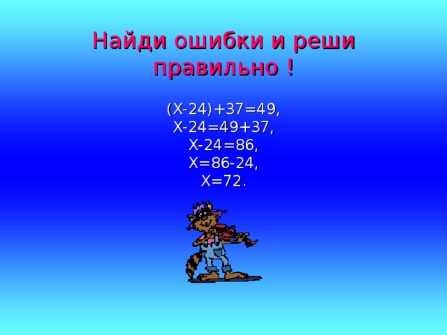 Найди ошибки и реши правильно ! (Х-24)+37=49, Х-24=49+37, Х-24=86, Х=86-24, Х=72. 
