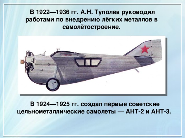  В 1922—1936 гг. А.Н. Туполев руководил работами по внедрению лёгких металлов в самолётостроение. В 1924—1925 гг. создал первые советские цельнометаллические самолеты — АНТ-2 и АНТ-3. 