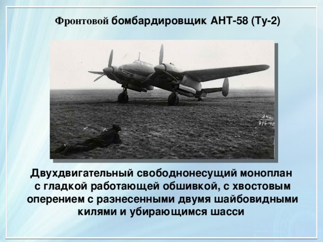 Фронтовой бомбардировщик АНТ-58 (Ту-2) Двухдвигательный свободнонесущий моноплан с гладкой работающей обшивкой, с хвостовым оперением с разнесенными двумя шайбовидными килями и убирающимся шасси 