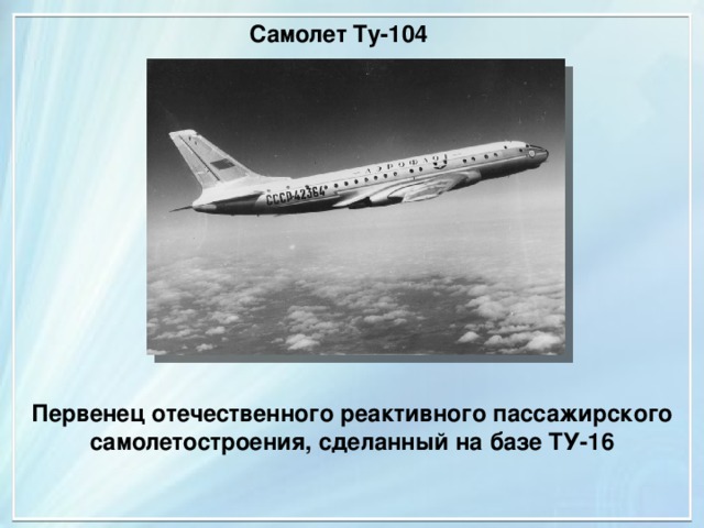 Самолет Ту-104 Первенец отечественного реактивного пассажирского самолетостроения, сделанный на базе ТУ-16 