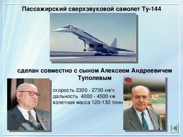 Пассажирский сверхзвуковой самолет Ту-144 сделан совместно с сыном Алексеем Андреевичем Туполевым скорость 2300 - 2700 км/ч дальность 4000 - 4500 км взлетная масса 120-130 тонн 
