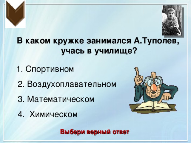 В каком кружке занимался А.Туполев, учась в училище? 1. Спортивном 2. Воздухоплавательном 3. Математическом 4. Химическом Выбери верный ответ 