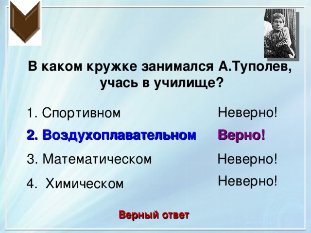 В каком кружке занимался А.Туполев, учась в училище? Неверно! 1. Спортивном 2. Воздухоплавательном Верно! 3. Математическом Неверно! Неверно! 4. Химическом Верный ответ 