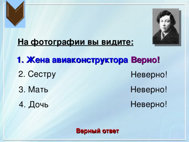 На фотографии вы видите: 1. Жена авиаконструктора Верно! 2. Сестру Неверно! 3. Мать Неверно! Неверно! 4. Дочь Верный ответ 