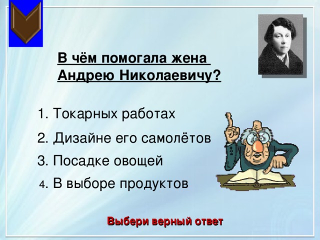 В чём помогала жена Андрею Николаевичу? 1. Токарных работах 2. Дизайне его самолётов 3. Посадке овощей 4 . В выборе продуктов Выбери верный ответ 