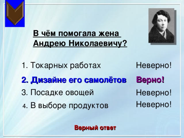 В чём помогала жена Андрею Николаевичу? Неверно! 1. Токарных работах Верно! 2. Дизайне его самолётов 3. Посадке овощей Неверно! Неверно! 4 . В выборе продуктов Верный ответ 