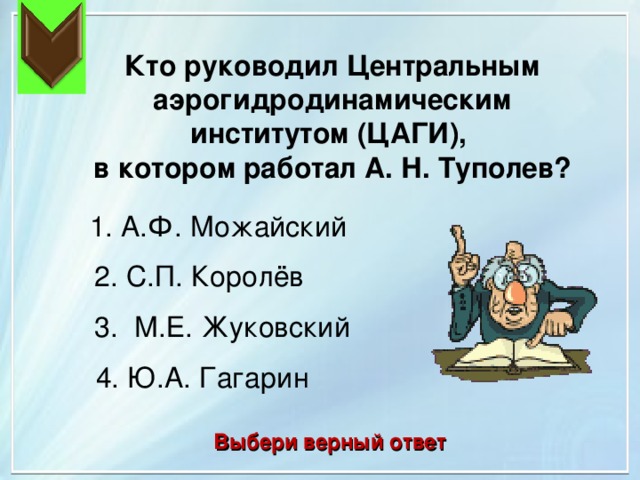 Кто руководил Центральным аэрогидродинамическим институтом (ЦАГИ), в котором работал А. Н. Туполев? 1. А.Ф. Можайский 2. С.П. Королёв 3. М.Е. Жуковский 4. Ю.А. Гагарин Выбери верный ответ 