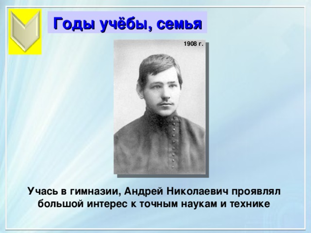 Годы учёбы, семья Годы учёбы, семья 1908 г. Учась в гимназии, Андрей Николаевич проявлял большой интерес к точным наукам и технике 