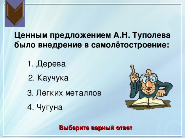 Ценным предложением А.Н. Туполева было внедрение в самолётостроение: 1. Дерева 2. Каучука 3. Легких металлов 4. Чугуна Выберите верный ответ 