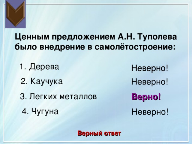 Ценным предложением А.Н. Туполева было внедрение в самолётостроение: 1. Дерева Неверно! Неверно! 2. Каучука Неверно! 3. Легких металлов Верно! 4. Чугуна Неверно! Верный ответ 