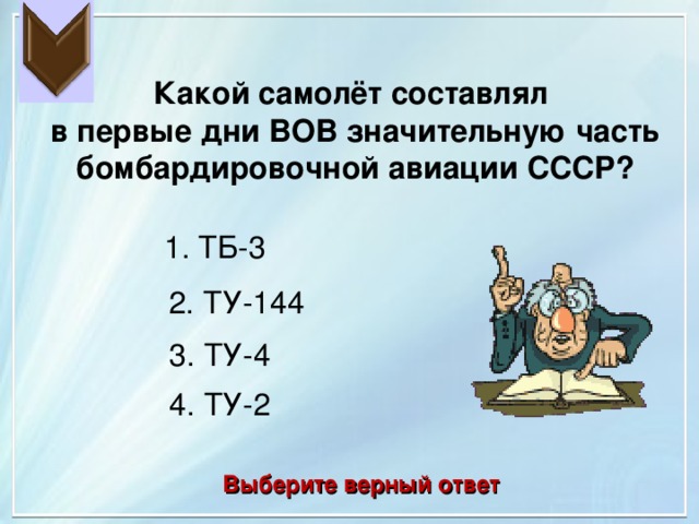 Какой самолёт составлял в первые дни ВОВ значительную часть бомбардировочной авиации СССР? 1. ТБ-3 2. ТУ-144 3. ТУ-4 4. ТУ-2 Выберите верный ответ 