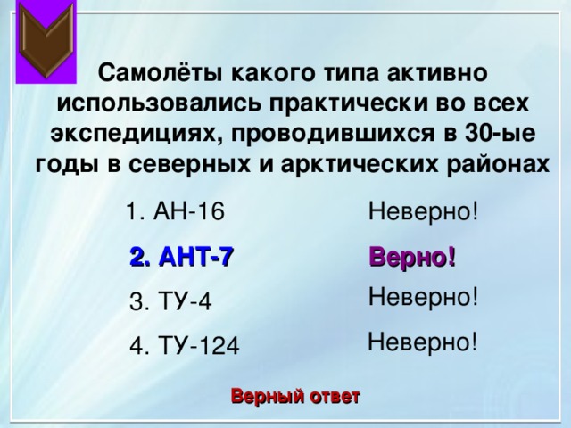  Самолёты какого типа активно использовались практически во всех экспедициях, проводившихся в 30-ые годы в северных и арктических районах 1. АН-16 Неверно! 2. АНТ-7 Верно! Неверно! 3. ТУ-4 Неверно! 4. ТУ-124 Верный ответ 