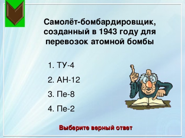 Самолёт-бомбардировщик, созданный в 1943 году для перевозок атомной бомбы 1. ТУ-4 2. АН-12 3. Пе-8 4. Пе-2 Выберите верный ответ 