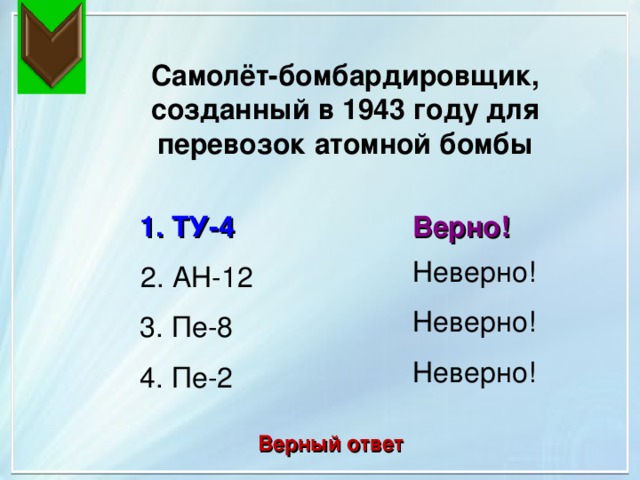 Самолёт-бомбардировщик, созданный в 1943 году для перевозок атомной бомбы 1. ТУ-4 Верно! Неверно! 2. АН-12 Неверно! 3. Пе-8 Неверно! 4. Пе-2 Верный ответ 