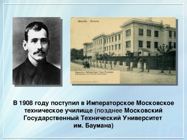В 1908 году поступил в Императорское Московское техническое училище (позднее Московский Государственный Технический Университет им. Баумана) 