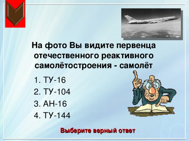На фото Вы видите первенца отечественного реактивного самолётостроения - самолёт 1. ТУ-16 2. ТУ-104 3. АН-16 4. ТУ-144 Выберите верный ответ 