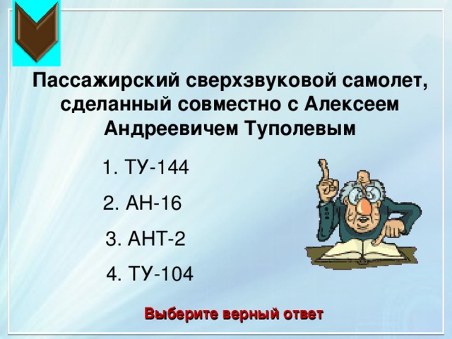  Пассажирский сверхзвуковой самолет, сделанный совместно с Алексеем Андреевичем Туполевым 1. ТУ-144 2. АН-16 3. АНТ-2 4. ТУ-104 Выберите верный ответ 