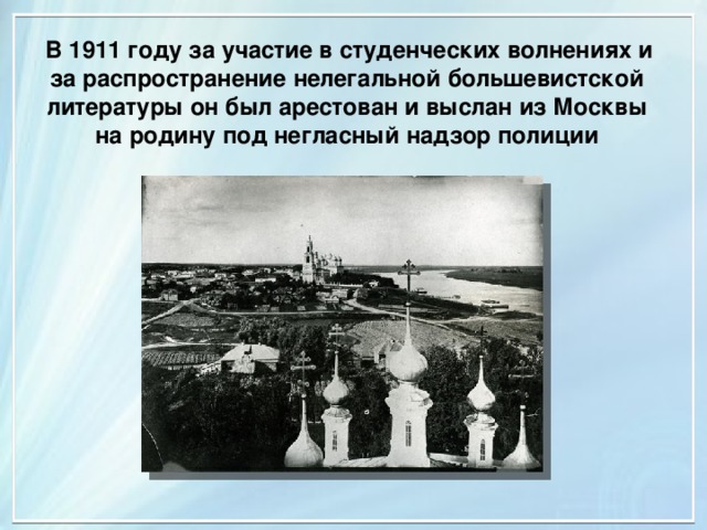  В 1911 году за участие в студенческих волнениях и за распространение нелегальной большевистской литературы он был арестован и выслан из Москвы на родину под негласный надзор полиции 