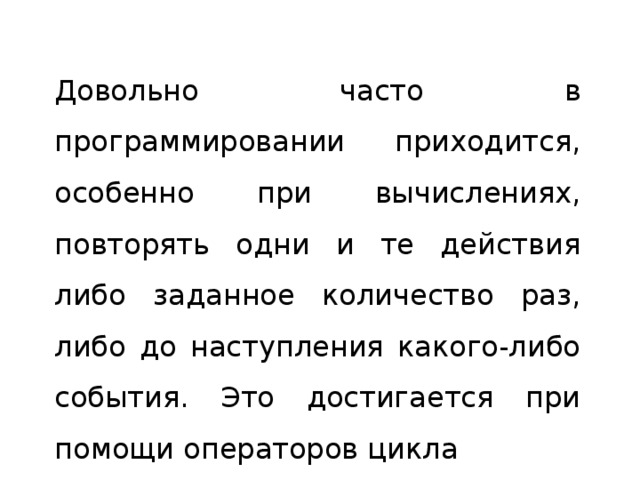 Довольно часто в программировании приходится, особенно при вычислениях, повторять одни и те действия либо заданное количество раз, либо до наступления какого-либо события. Это достигается при помощи операторов цикла 