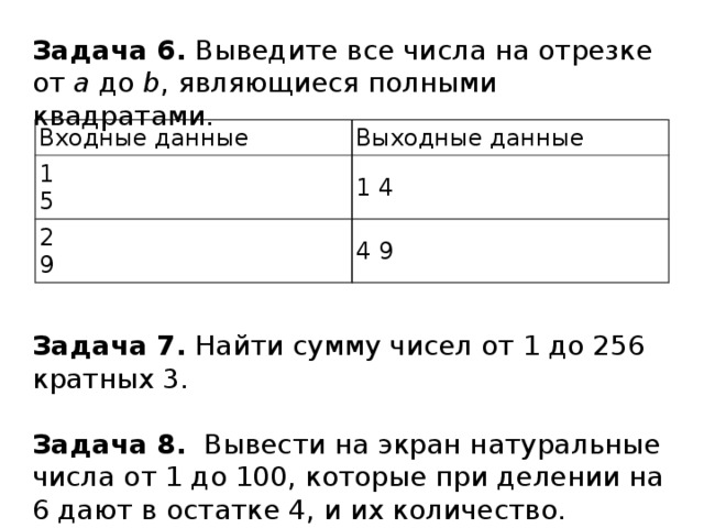 Задача 6. Выведите все числа на отрезке от  a  до  b , являющиеся полными квадратами. Задача 7.  Найти сумму чисел от 1 до 256 кратных 3. Задача 8.   Вывести на экран натуральные числа от 1 до 100, которые при делении на 6 дают в остатке 4, и их количество. Входные данные Выходные данные 1  5 1 4 2  9 4 9 