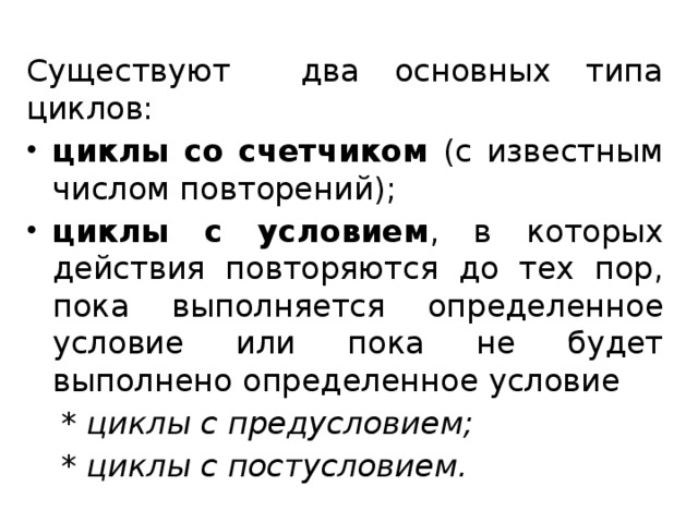 Существуют два основных типа циклов: циклы со счетчиком (с известным числом повторений); циклы с условием , в которых действия повторяются до тех пор, пока выполняется определенное условие или пока не будет выполнено определенное условие  * циклы с предусловием;  * циклы с постусловием.   