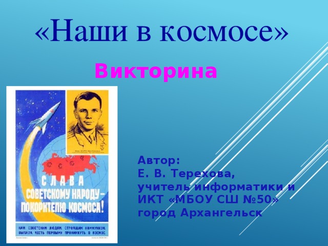  «Наши в космосе» Викторина Автор: Е. В. Терехова, учитель информатики и ИКТ «МБОУ СШ №50» город Архангельск 