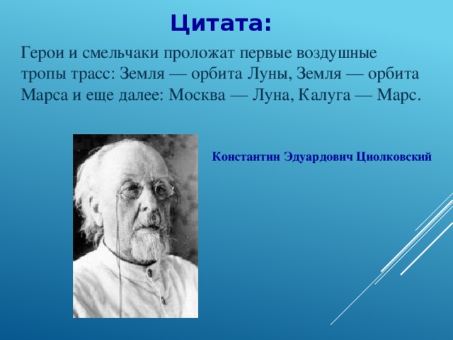 Цитата: Герои и смельчаки проложат первые воздушные тропы трасс: Земля — орбита Луны, Земля — орбита Марса и еще далее: Москва — Луна, Калуга — Марс. Константин Эдуардович Циолковский 