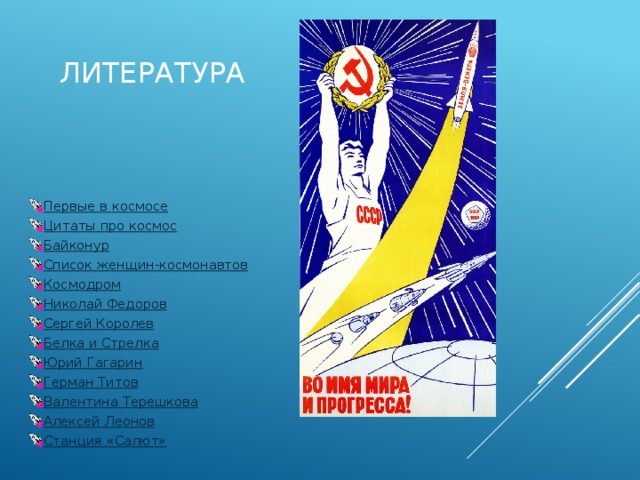 Литература Первые в космосе Цитаты про космос Байконур Список женщин-космонавтов Космодром Николай Федоров Сергей Королев Белка и Стрелка Юрий Гагарин Герман Титов Валентина Терешкова Алексей Леонов Станция «Салют» 