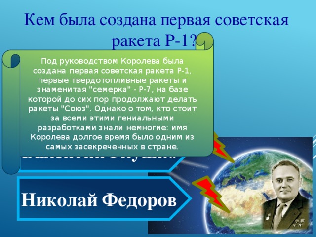   Кем была создана первая советская ракета Р-1? Под руководством Королева была создана первая советская ракета Р-1, первые твердотопливные ракеты и знаменитая 