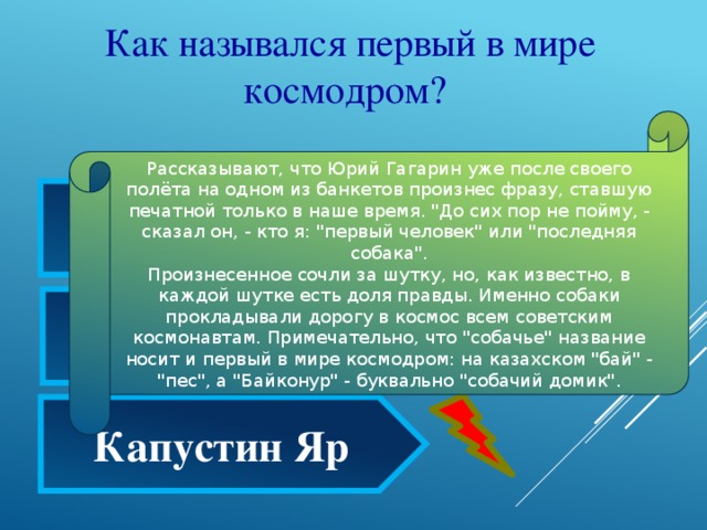   Как назывался первый в мире космодром? Рассказывают, что Юрий Гагарин уже после своего полёта на одном из банкетов произнес фразу, ставшую печатной только в наше время. 