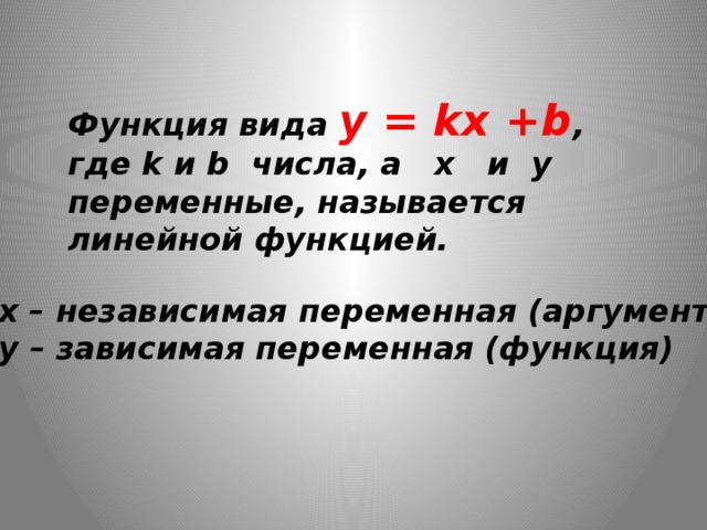 Функция вида y = kx +b , где k и b числа, а x и y переменные, называется линейной функцией. x – независимая переменная (аргумент) y – зависимая переменная (функция) 